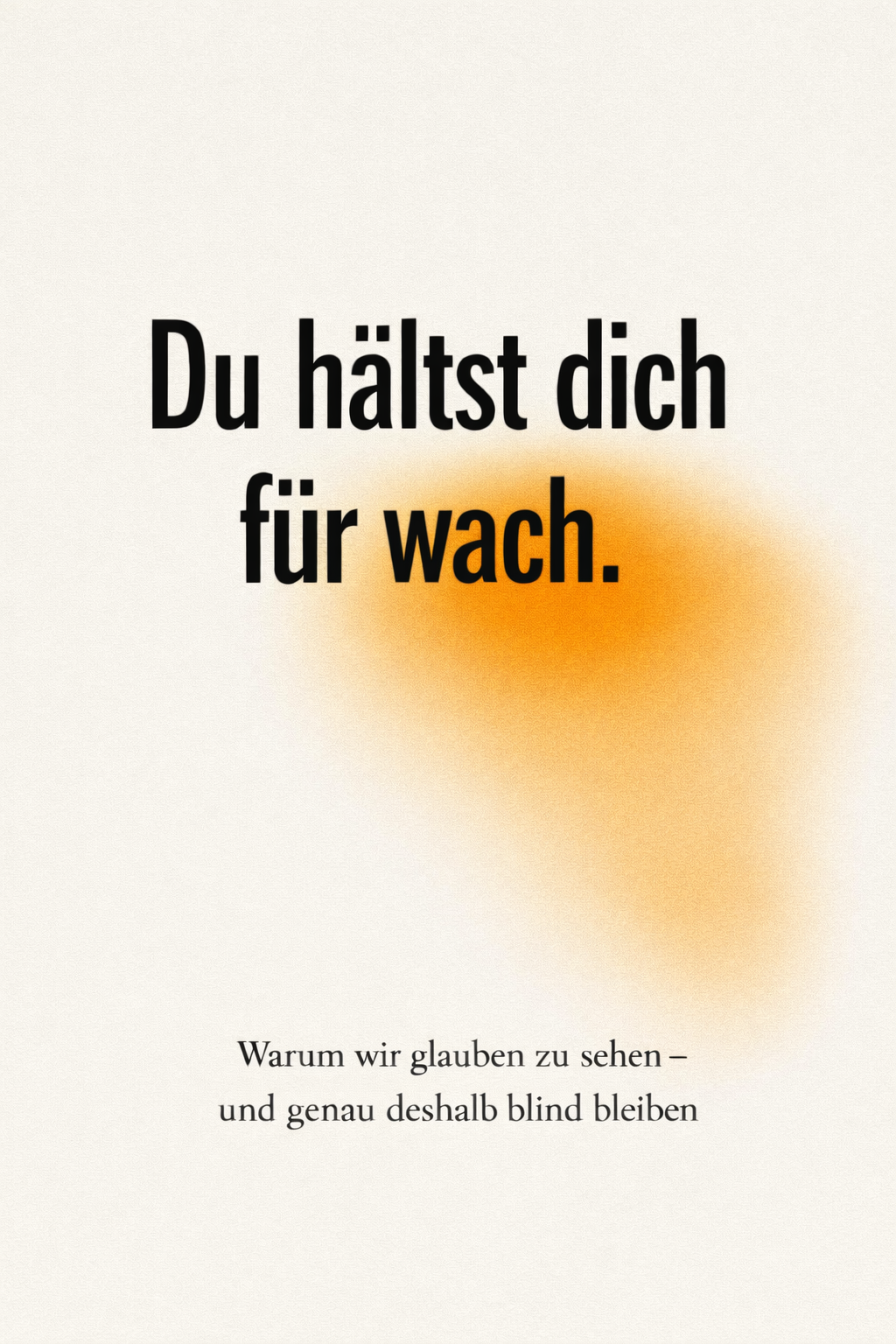 Buchcover des philosophisch-gesellschaftskritischen Buchs „Du hältst dich für wach.“ von Autor Gerry Dressler. Das Design ist extrem minimalistisch gehalten: Auf einem hellen, cremeweissen Hintergrund mit feiner Papierstruktur steht der Haupttitel in klaren, fetten schwarzen Buchstaben. Rechts hinter dem Wort „wach.“ befindet sich ein weicher, diffus verschwommener, kreisförmiger Farbfleck in warmem Orange-Gelb. Am unteren Rand steht der Untertitel in einer eleganten Serifenschrift: „Warum wir glauben zu sehen – und genau deshalb blind bleiben“.